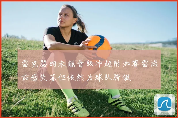 雷克瑟姆未能晋级冲超附加赛雷诺兹感失落但依然为球队骄傲