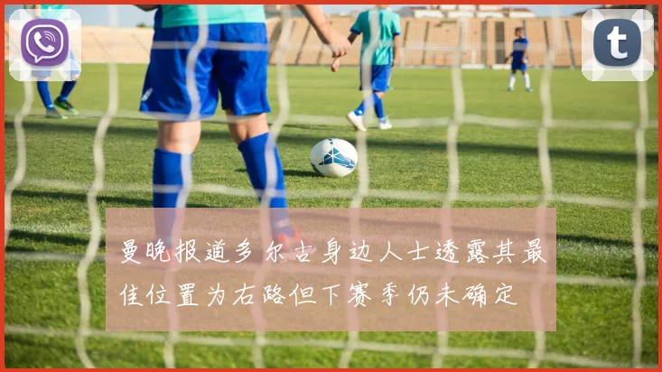 曼晚报道多尔古身边人士透露其最佳位置为右路但下赛季仍未确定