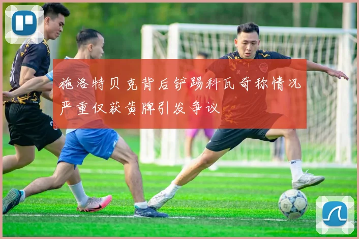 施洛特贝克背后铲踢科瓦奇称情况严重仅获黄牌引发争议