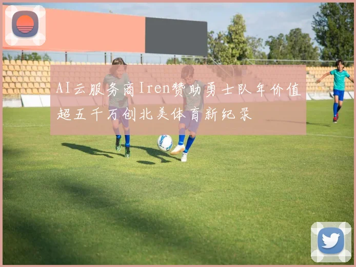 AI云服务商Iren赞助勇士队年价值超五千万创北美体育新纪录