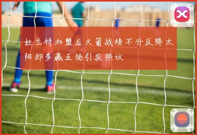 杜兰特加盟后火箭战绩不升反降太阳却多赢五场引发热议