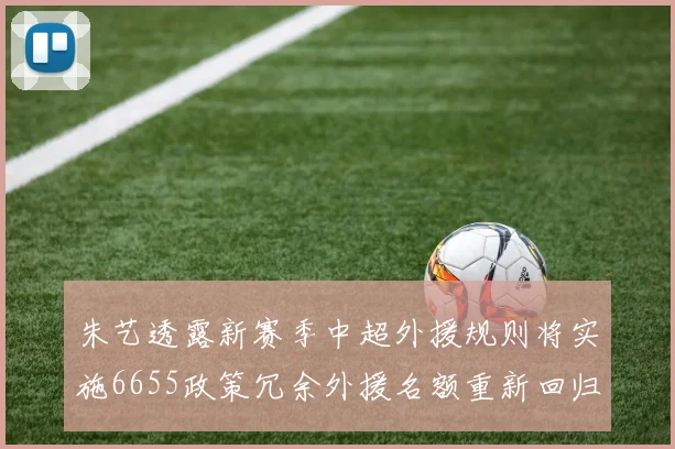 朱艺透露新赛季中超外援规则将实施6655政策冗余外援名额重新回归球队配置
