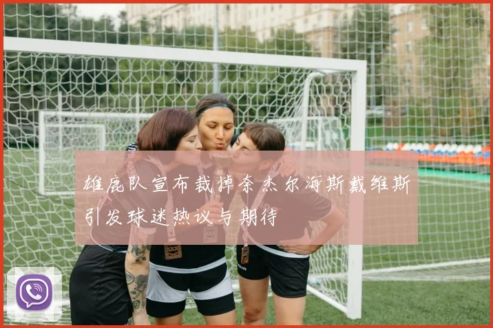 雄鹿队宣布裁掉奈杰尔海斯戴维斯引发球迷热议与期待
