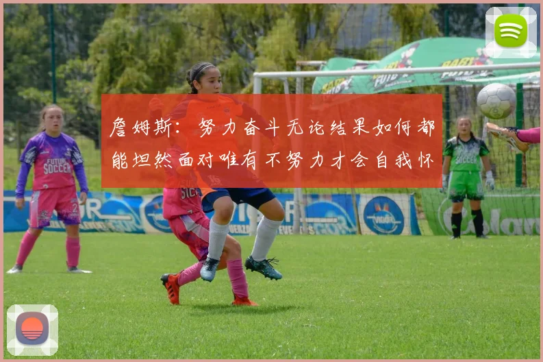 詹姆斯：努力奋斗无论结果如何都能坦然面对唯有不努力才会自我怀疑