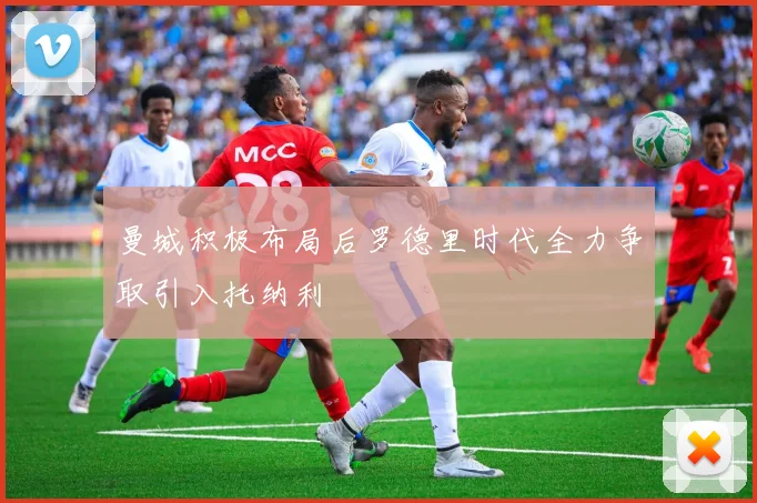 曼城积极布局后罗德里时代全力争取引入托纳利