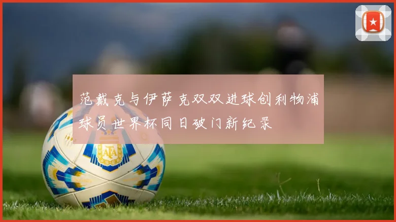 范戴克与伊萨克双双进球创利物浦球员世界杯同日破门新纪录