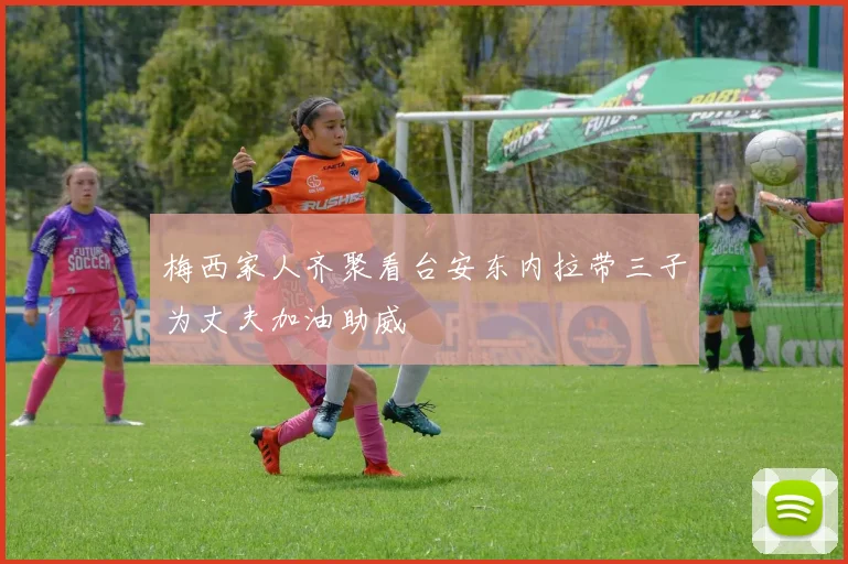 梅西家人齐聚看台安东内拉带三子为丈夫加油助威
