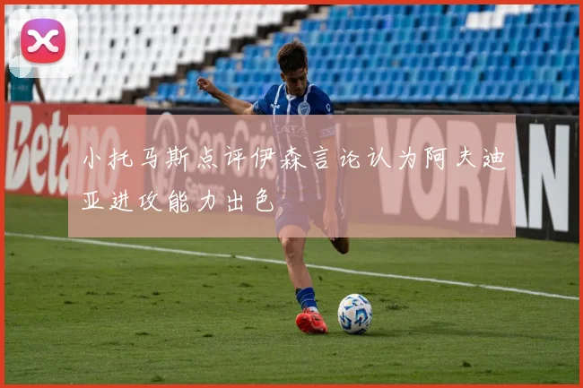 小托马斯点评伊森言论认为阿夫迪亚进攻能力出色