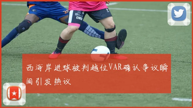 西海岸进球被判越位VAR确认争议瞬间引发热议