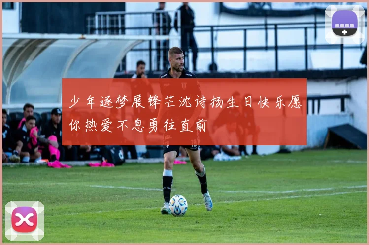 少年逐梦展锋芒沈诗扬生日快乐愿你热爱不息勇往直前