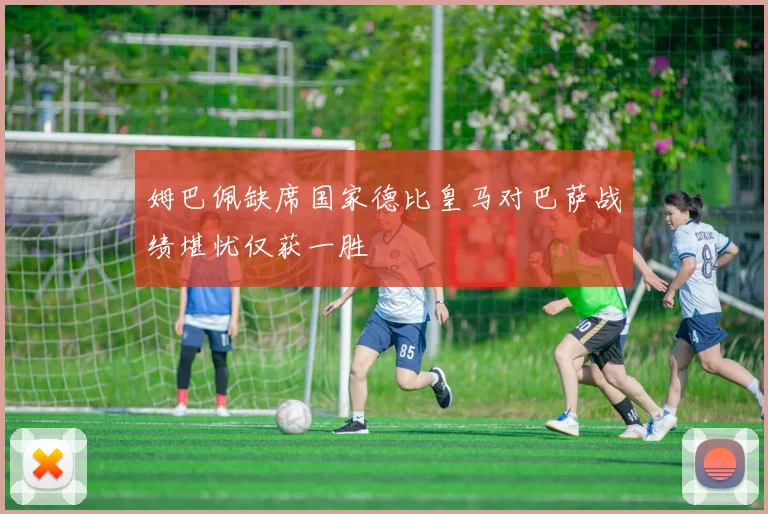 姆巴佩缺席国家德比皇马对巴萨战绩堪忧仅获一胜