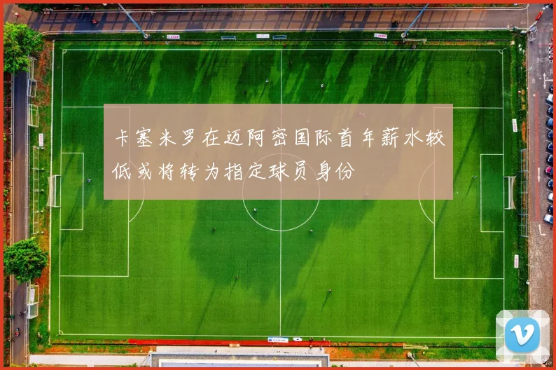 卡塞米罗在迈阿密国际首年薪水较低或将转为指定球员身份