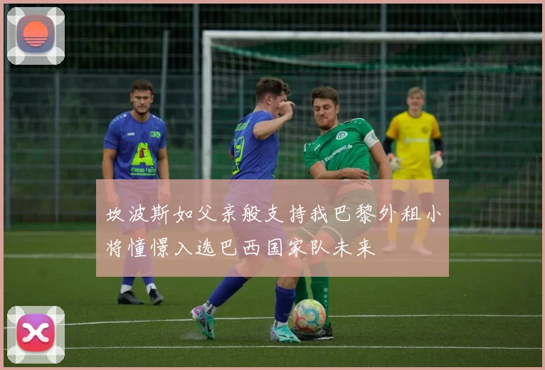 坎波斯如父亲般支持我巴黎外租小将憧憬入选巴西国家队未来