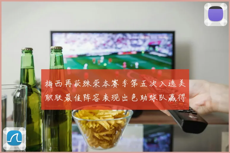 梅西再获殊荣本赛季第五次入选美职联最佳阵容表现出色助球队赢得胜利