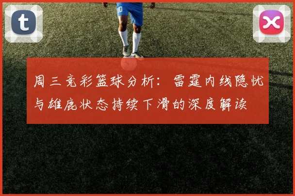 周三竞彩篮球分析：雷霆内线隐忧与雄鹿状态持续下滑的深度解读