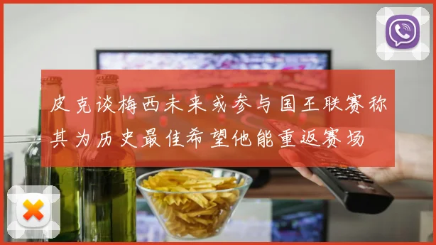 皮克谈梅西未来或参与国王联赛称其为历史最佳希望他能重返赛场